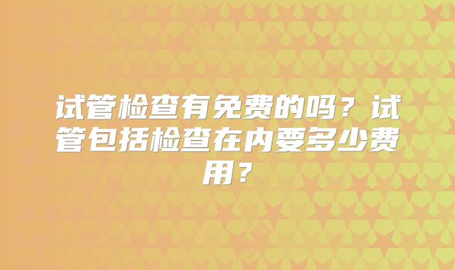 试管检查有免费的吗？试管包括检查在内要多少费用？