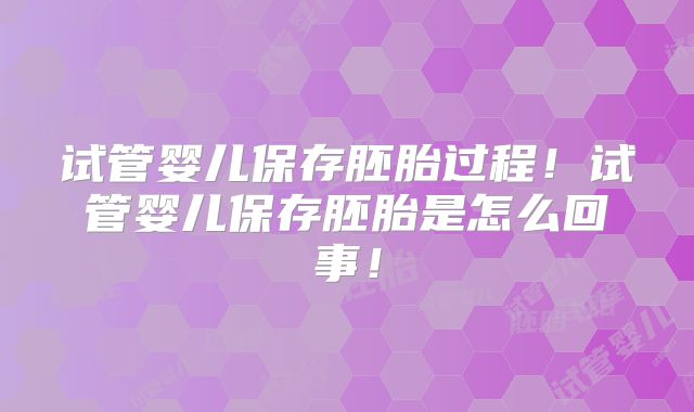 试管婴儿保存胚胎过程！试管婴儿保存胚胎是怎么回事！