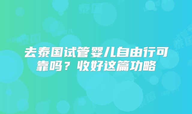 去泰国试管婴儿自由行可靠吗？收好这篇功略