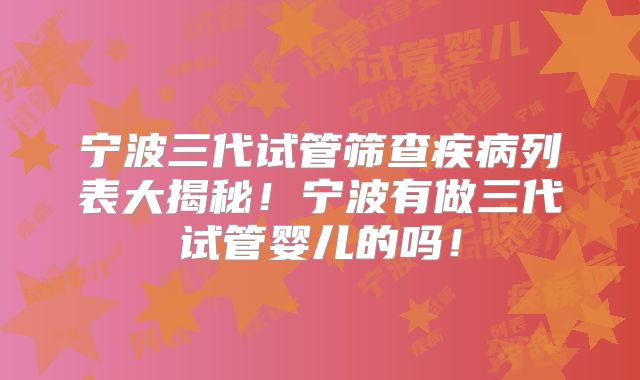 宁波三代试管筛查疾病列表大揭秘！宁波有做三代试管婴儿的吗！