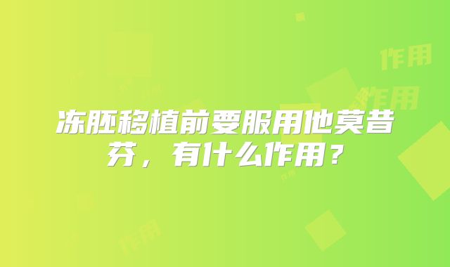 冻胚移植前要服用他莫昔芬，有什么作用？