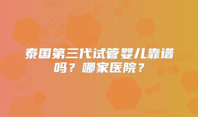 泰国第三代试管婴儿靠谱吗?哪家医院?