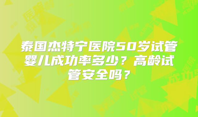 泰国杰特宁医院50岁试管婴儿成功率多少？高龄试管安全吗？