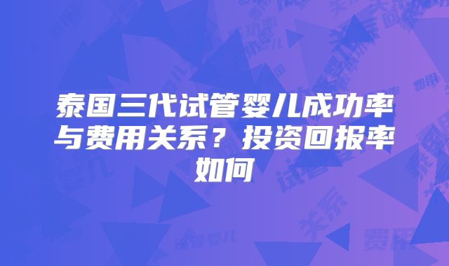 泰国三代试管婴儿成功率与费用关系?投资回报率如何