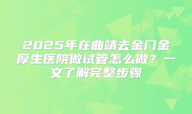 2025年在曲靖去金门金厚生医院做试管怎么做？一文了解完整步骤