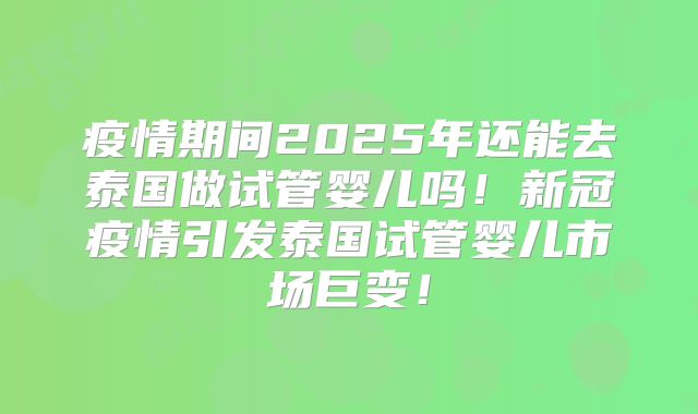 疫情期间2025年还能去泰国做试管婴儿吗!新冠疫情引发泰国试管婴儿市场巨变!