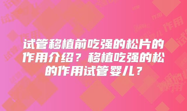 试管移植前吃强的松片的作用介绍？移植吃强的松的作用试管婴儿？