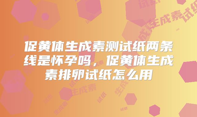 促黄体生成素测试纸两条线是怀孕吗,促黄体生成素排卵试纸怎么用