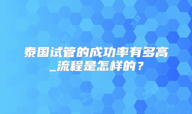 泰国试管的成功率有多高_流程是怎样的？