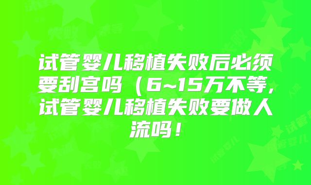试管婴儿移植失败后必须要刮宫吗（6~15万不等,试管婴儿移植失败要做人流吗！