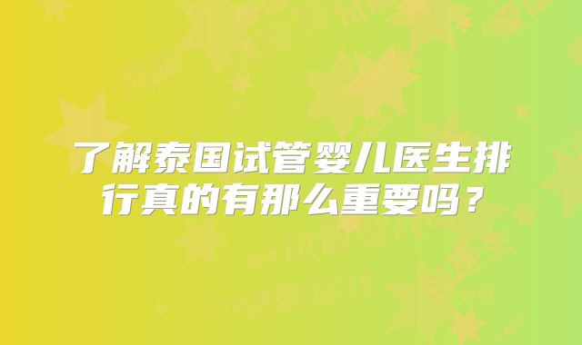 了解泰国试管婴儿医生排行真的有那么重要吗？
