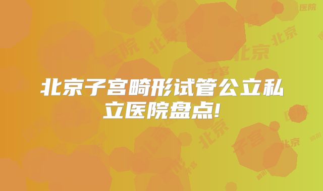 北京子宫畸形试管公立私立医院盘点!