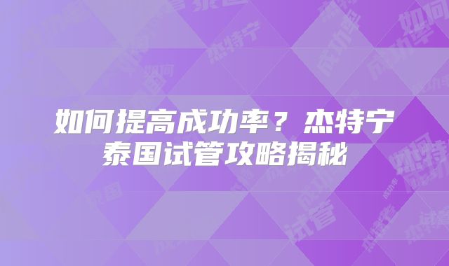 如何提高成功率?杰特宁泰国试管攻略揭秘