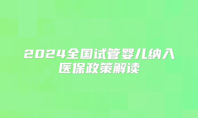 2024全国试管婴儿纳入医保政策解读