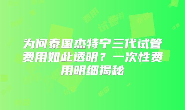 为何泰国杰特宁三代试管费用如此透明?一次性费用明细揭秘