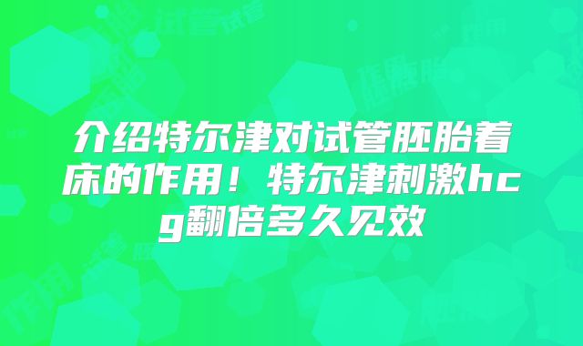 介绍特尔津对试管胚胎着床的作用!特尔津刺激hcg翻倍多久见效