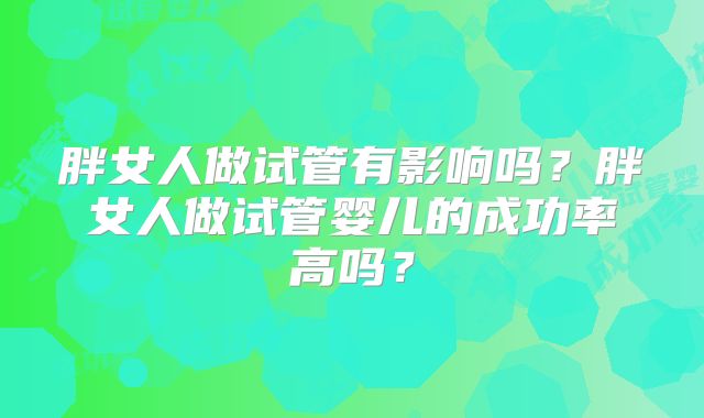 胖女人做试管有影响吗？胖女人做试管婴儿的成功率高吗？