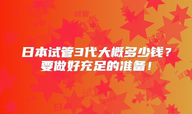 日本试管3代大概多少钱?要做好充足的准备!