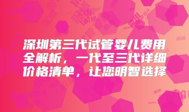 深圳第三代试管婴儿费用全解析，一代至三代详细价格清单，让您明智选择