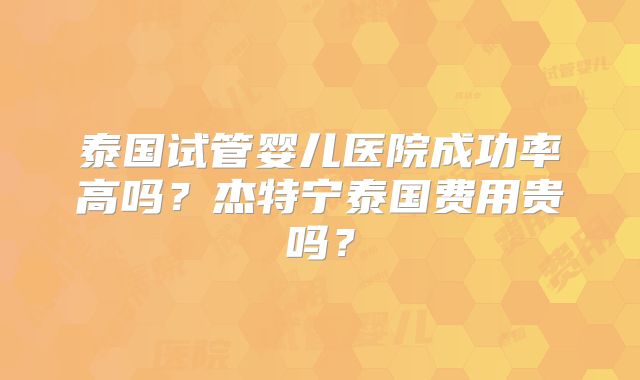 泰国试管婴儿医院成功率高吗？杰特宁泰国费用贵吗？