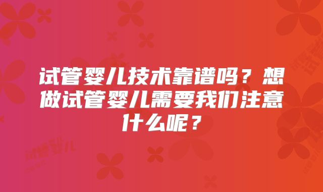 试管婴儿技术靠谱吗？想做试管婴儿需要我们注意什么呢？