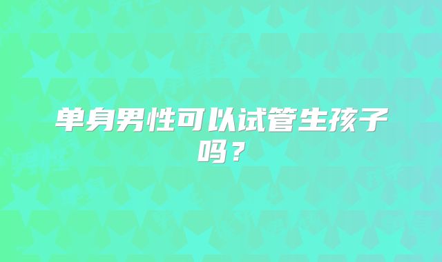 单身男性可以试管生孩子吗？