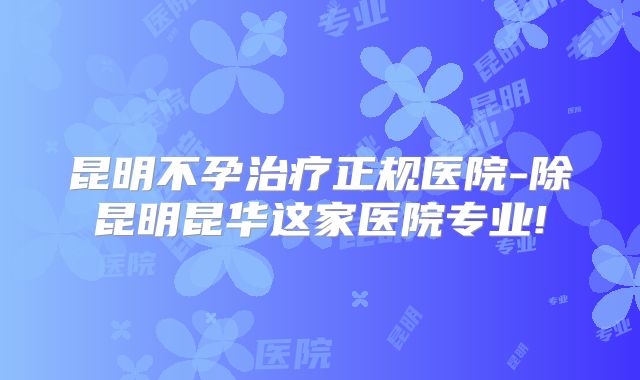 昆明不孕治疗正规医院-除昆明昆华这家医院专业!