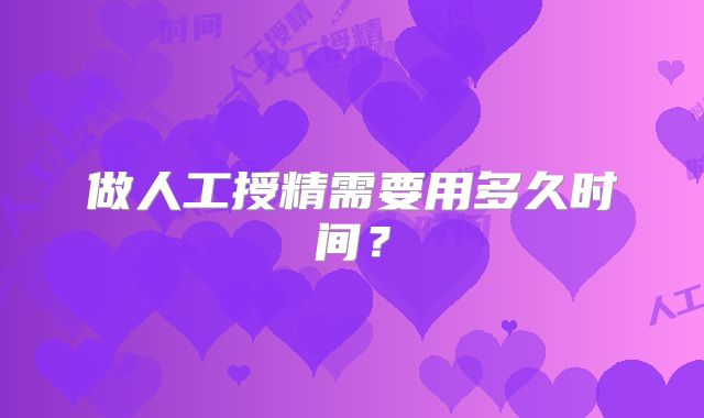 做人工授精需要用多久时间？