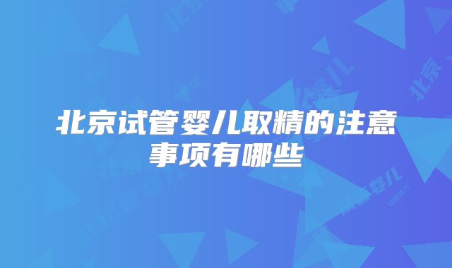北京试管婴儿取精的注意事项有哪些