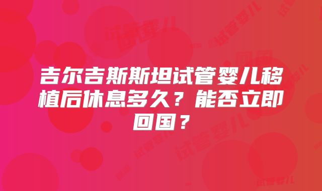 吉尔吉斯斯坦试管婴儿移植后休息多久？能否立即回国？