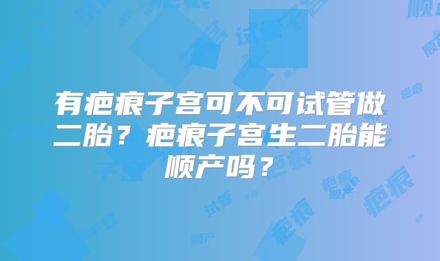 有疤痕子宫可不可试管做二胎？疤痕子宫生二胎能顺产吗？