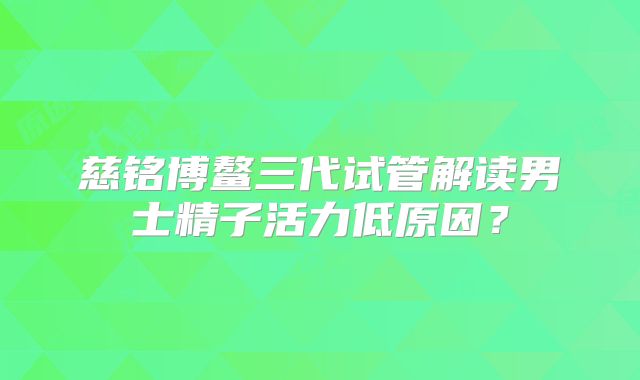 慈铭博鳌三代试管解读男士精子活力低原因？