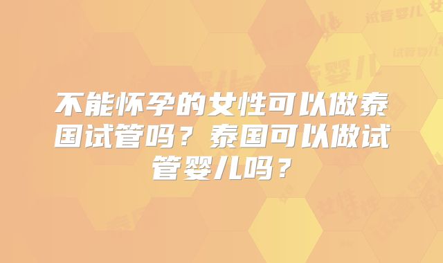 不能怀孕的女性可以做泰国试管吗？泰国可以做试管婴儿吗？