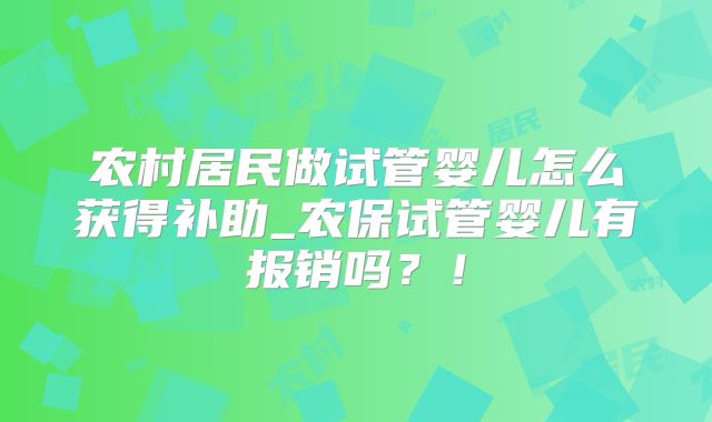 农村居民做试管婴儿怎么获得补助_农保试管婴儿有报销吗?!