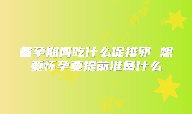 备孕期间吃什么促排卵 想要怀孕要提前准备什么