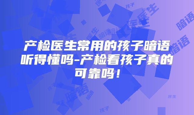 产检医生常用的孩子暗语听得懂吗-产检看孩子真的可靠吗!