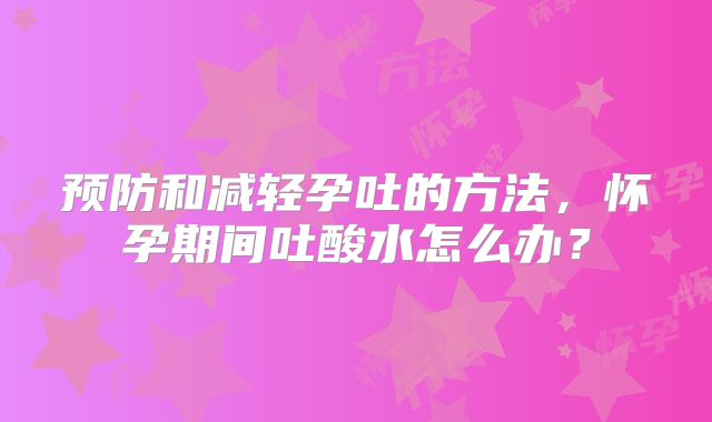 预防和减轻孕吐的方法,怀孕期间吐酸水怎么办?