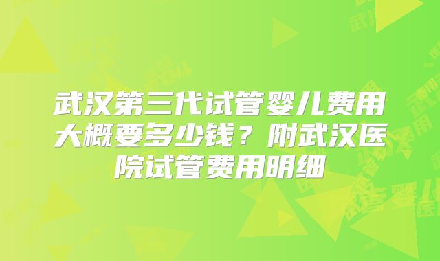 武汉第三代试管婴儿费用大概要多少钱？附武汉医院试管费用明细