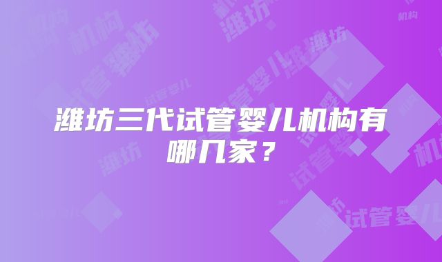 潍坊三代试管婴儿机构有哪几家?