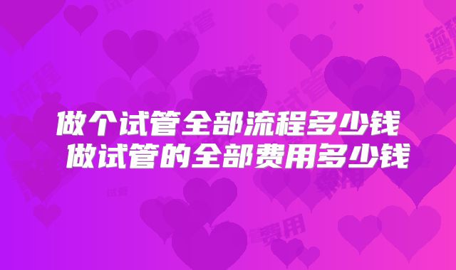 做个试管全部流程多少钱 做试管的全部费用多少钱