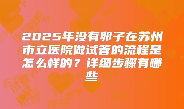 2025年没有卵子在苏州市立医院做试管的流程是怎么样的?详细步骤有哪些