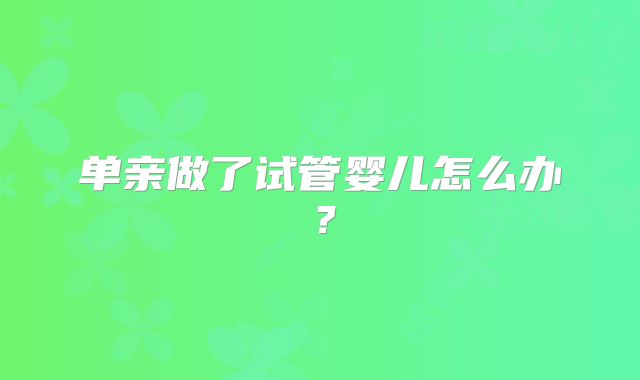 单亲做了试管婴儿怎么办？