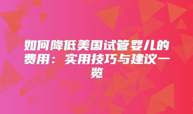 如何降低美国试管婴儿的费用：实用技巧与建议一览