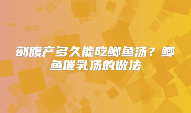 剖腹产多久能吃鲫鱼汤?鲫鱼催乳汤的做法