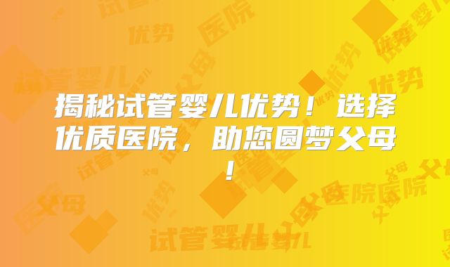 揭秘试管婴儿优势!选择优质医院,助您圆梦父母!