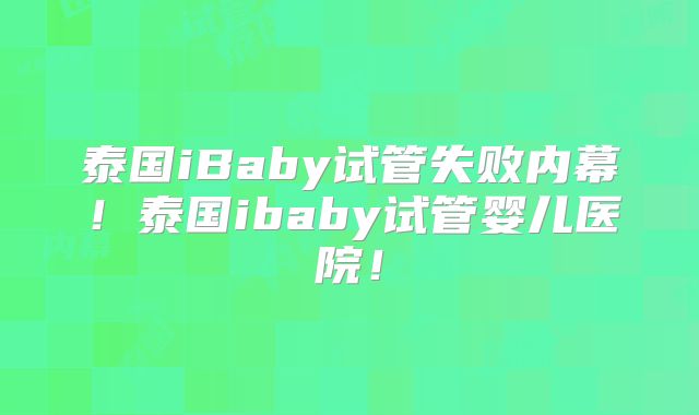 泰国iBaby试管失败内幕！泰国ibaby试管婴儿医院！