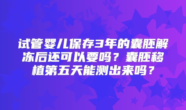 试管婴儿保存3年的囊胚解冻后还可以要吗？囊胚移植第五天能测出来吗？