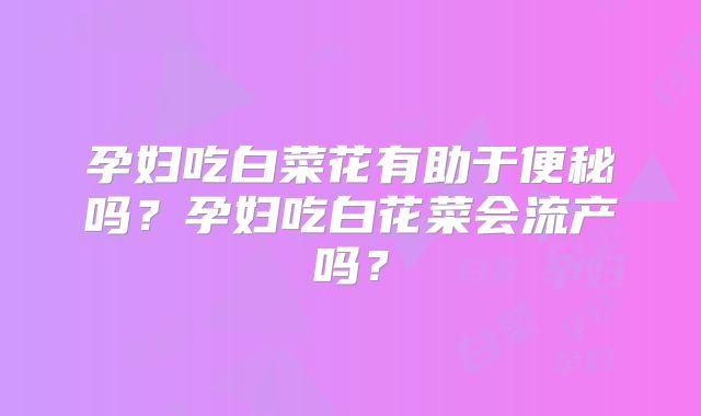 孕妇吃白菜花有助于便秘吗？孕妇吃白花菜会流产吗？
