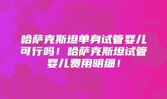 哈萨克斯坦单身试管婴儿可行吗!哈萨克斯坦试管婴儿费用明细!