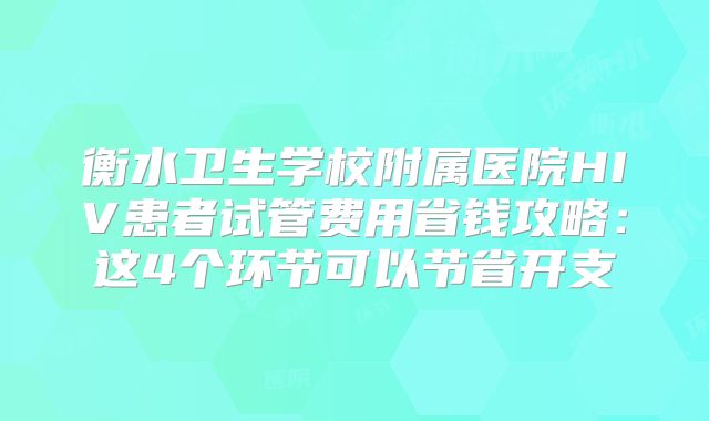 衡水卫生学校附属医院HIV患者试管费用省钱攻略:这4个环节可以节省开支